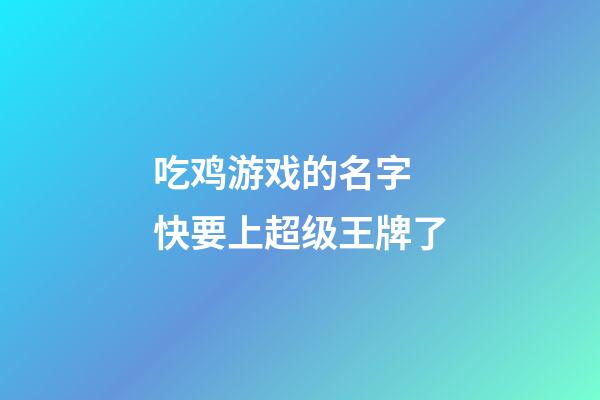 吃鸡游戏的名字 快要上超级王牌了